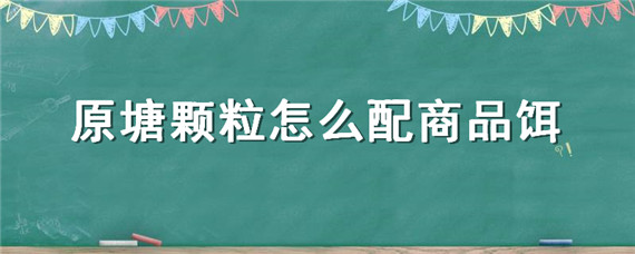 原塘颗粒怎么配商品饵（原塘颗粒如何配比成搓饵或拉饵）