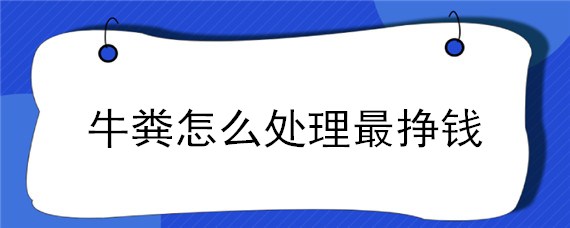 牛粪怎么处理最挣钱（牛场牛粪怎么处理最挣钱）