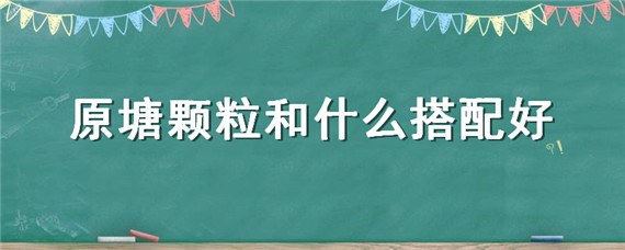 原塘颗粒和什么搭配好 原塘颗粒用什么做的