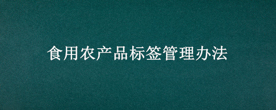食用农产品标签管理办法（食用农产品标签需要哪些内容）