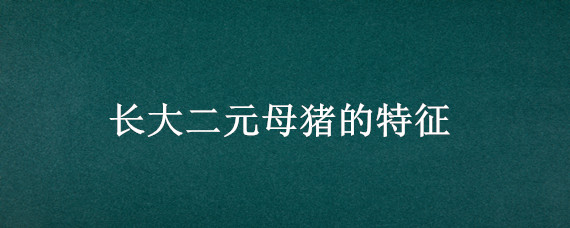 长大二元母猪的特征（长大二元母猪和大长二元母猪的区别）