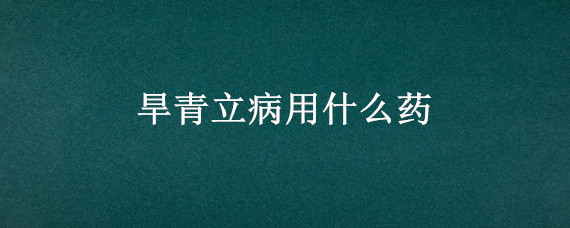 旱青立病用什么药 旱立青怎么冶