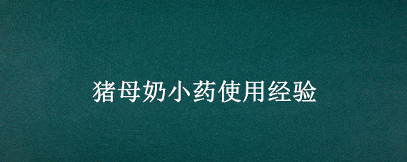 猪母奶小药使用经验(母猪过奶用什么药)