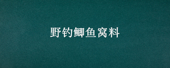 野钓鲫鱼窝料（野钓鲫鱼窝料配方大全）