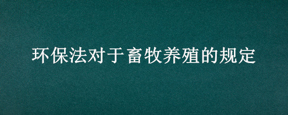 环保法对于畜牧养殖的规定 环境保护法规定,畜禽养殖