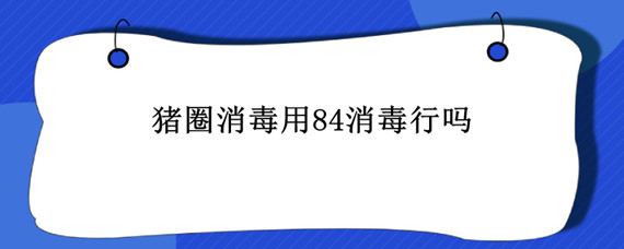 猪圈消毒用84消毒行吗 猪圈消毒可以用84吗