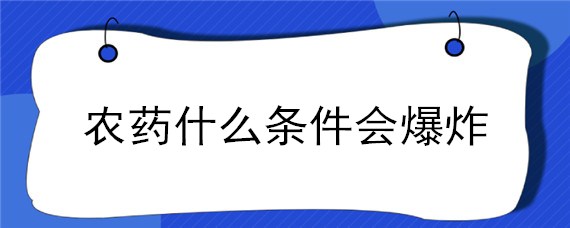 农药什么条件会爆炸(农药化工厂为什么会爆炸)