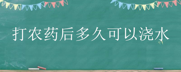 打农药后多久可以浇水(打完农药多久可以浇水)