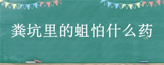 粪坑里的蛆怕什么药 粪坑里放什么药不长蛆