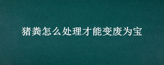 猪粪怎么处理才能变废为宝 猪粪怎样处理才能变废为宝