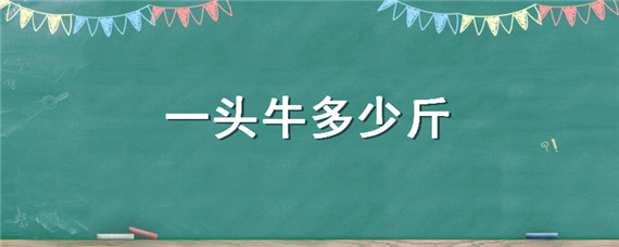 一头牛多少斤（正常一头牛多少斤）