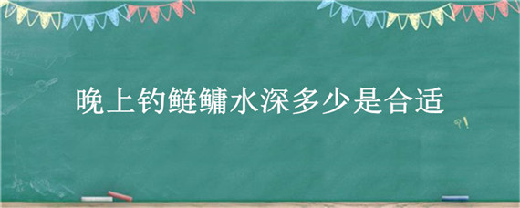 晚上钓鲢鳙水深多少是合适 6月份晚上钓鲢鳙水深多少是合适