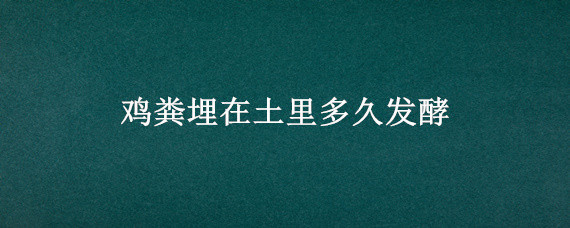 鸡粪埋在土里多久发酵 鸡粪埋在土里多久才能腐熟成功