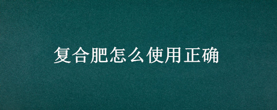 复合肥怎么使用正确 玉米复合肥怎么使用正确