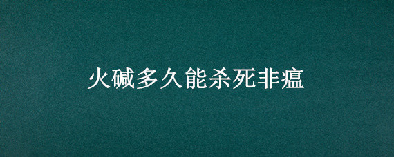火碱多久能杀死非瘟（火碱多少度可以杀灭非瘟）