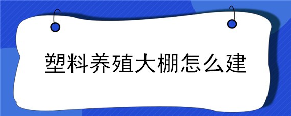 塑料养殖大棚怎么建 塑料大棚的建造
