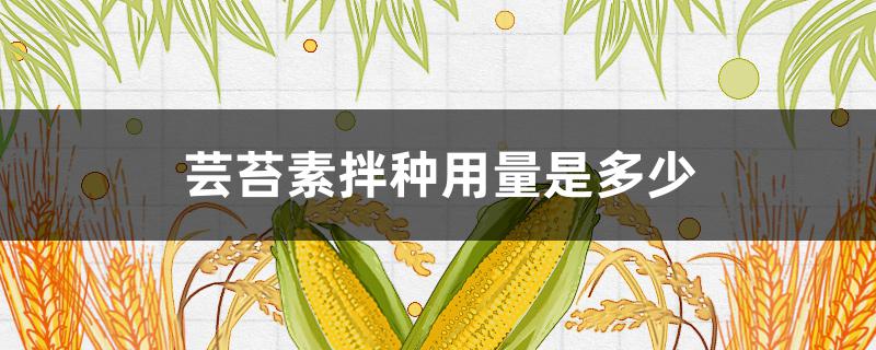 芸苔素拌种用量是多少 拌种加不加芸苔素?加多少最好?专家用实验结果回答你