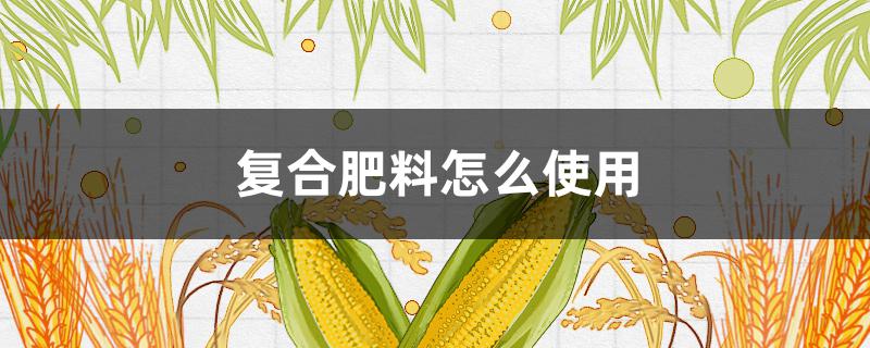 复合肥料怎么使用 复合肥料怎么使用种菜