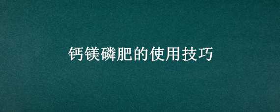 钙镁磷肥的使用技巧 钙镁磷肥的使用技巧图片