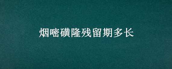 烟嘧磺隆残留期多长 烟嘧磺隆药效在地能残留多久