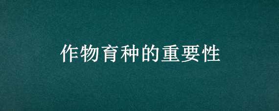 作物育种的重要性 我国农作物育种方面的现状