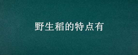 野生稻的特点有（野生稻的特点有多选）