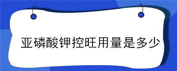 亚磷酸钾控旺用量是多少（亚磷酸钾对果树控旺的使用量）