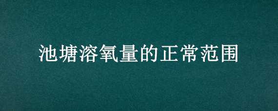 池塘溶氧量的正常范围（池塘溶氧量的正常范围是）