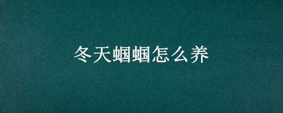 冬天蝈蝈怎么养 冬天蝈蝈怎么养殖