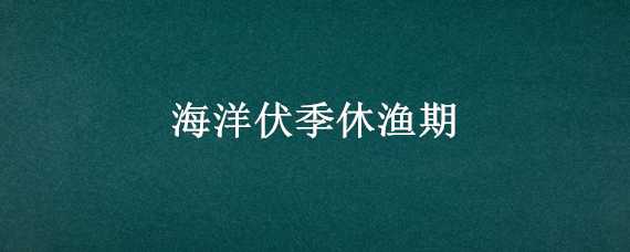 海洋伏季休渔期 海洋伏季休渔期规定