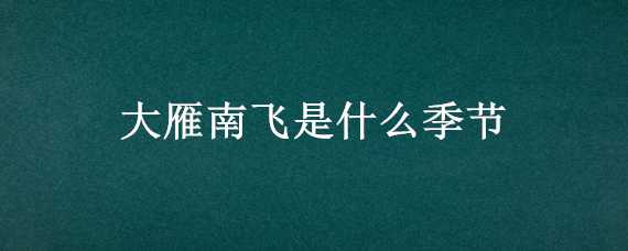 大雁南飞是什么季节 大雁南飞是什么季节春天还是秋天