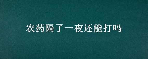 农药隔了一夜还能打吗 农药隔了一夜还能打吗新冠疫苗