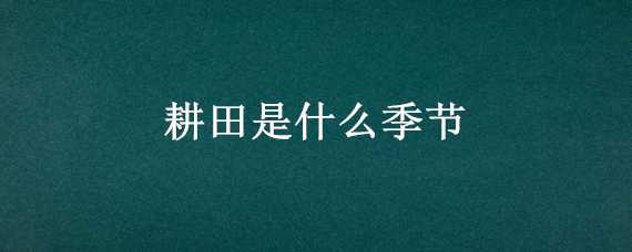 耕田是什么季节 耕田是什么季节的活动