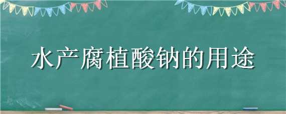 水产腐植酸钠的用途（腐植酸钠在水产养殖中的应用）