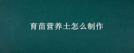 育苗营养土怎么制作（育苗营养土怎么制作的）