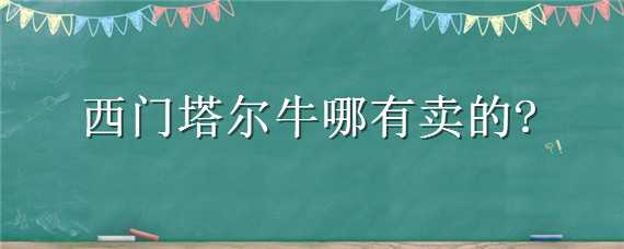 西门塔尔牛哪有卖的（西门塔尔牛多少钱）