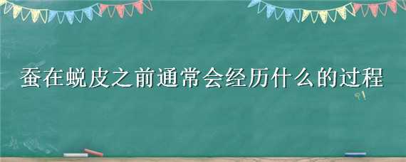 蚕在蜕皮之前通常会经历什么的过程（蚕在蜕皮之前通常会经历什么的过程和过程）