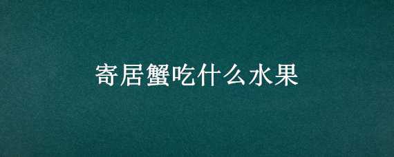 寄居蟹吃什么水果 寄居蟹吃水果吗