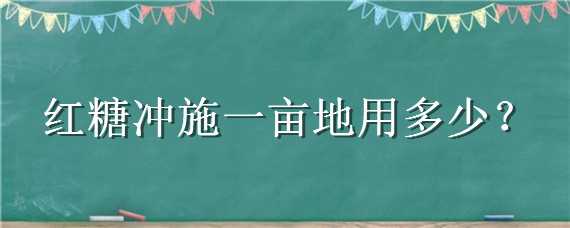 红糖冲施一亩地用多少 红糖冲施一亩地用多少克