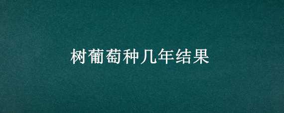 树葡萄种几年结果（树葡萄种几年结果快）