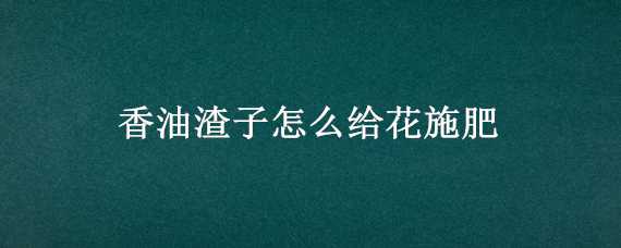 香油渣子怎么给花施肥 香油渣子怎么给花施肥有没有味