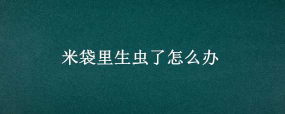 米袋里生虫了怎么办 米袋里生虫了怎么办视频