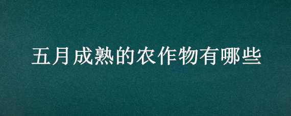 五月成熟的农作物有哪些（五月成熟的农作物有哪些名字）