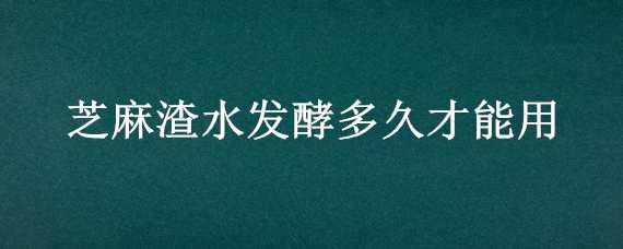 芝麻渣水发酵多久才能用（芝麻渣水发酵多久才能用开水）