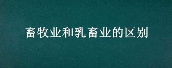 畜牧业和乳畜业的区别 乳牧业和畜牧业的区别