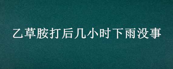 乙草胺打后几小时下雨没事 打完乙草胺多长时间不下雨最好