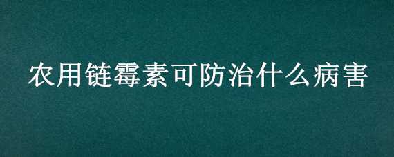 农用链霉素可防治什么病害 农用链霉素可防治什么病害呢