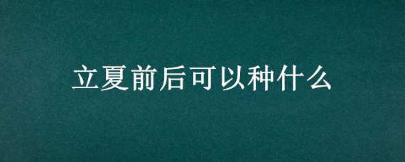 立夏前后可以种什么 立夏前后可以种什么蔬菜不都虫子