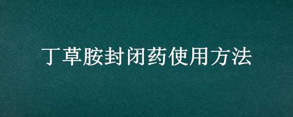 丁草胺封闭药使用方法（丁草胺封闭药使用方法人吃会中毒）