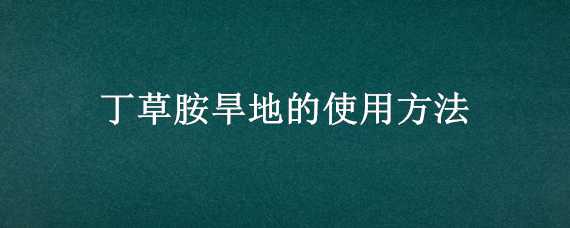 丁草胺旱地的使用方法（丁草胺除草剂在菜地使用方法）